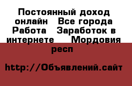 Постоянный доход онлайн - Все города Работа » Заработок в интернете   . Мордовия респ.